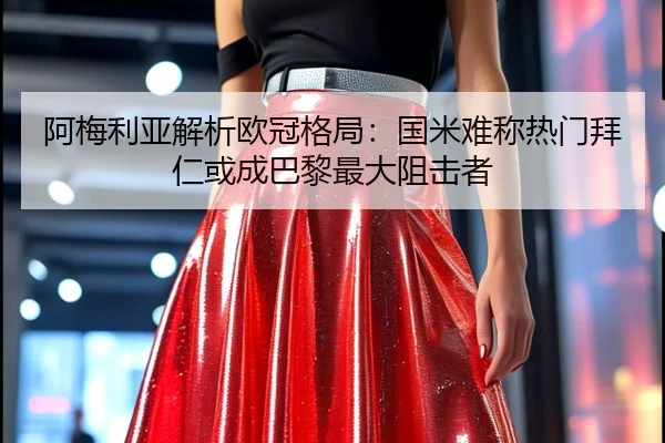 阿梅利亚解析欧冠格局：国米难称热门拜仁或成巴黎最大阻击者